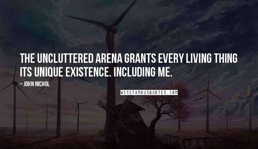 John Nichol Quotes: The uncluttered arena grants every living thing its unique existence. Including me.