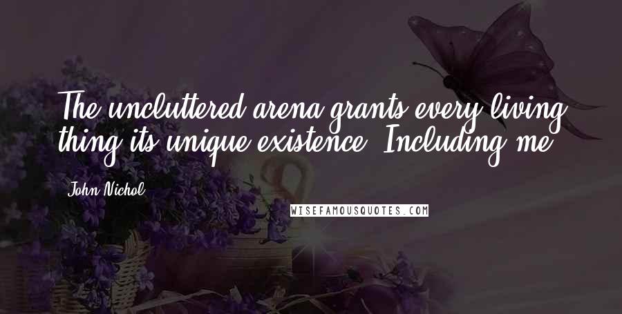John Nichol Quotes: The uncluttered arena grants every living thing its unique existence. Including me.