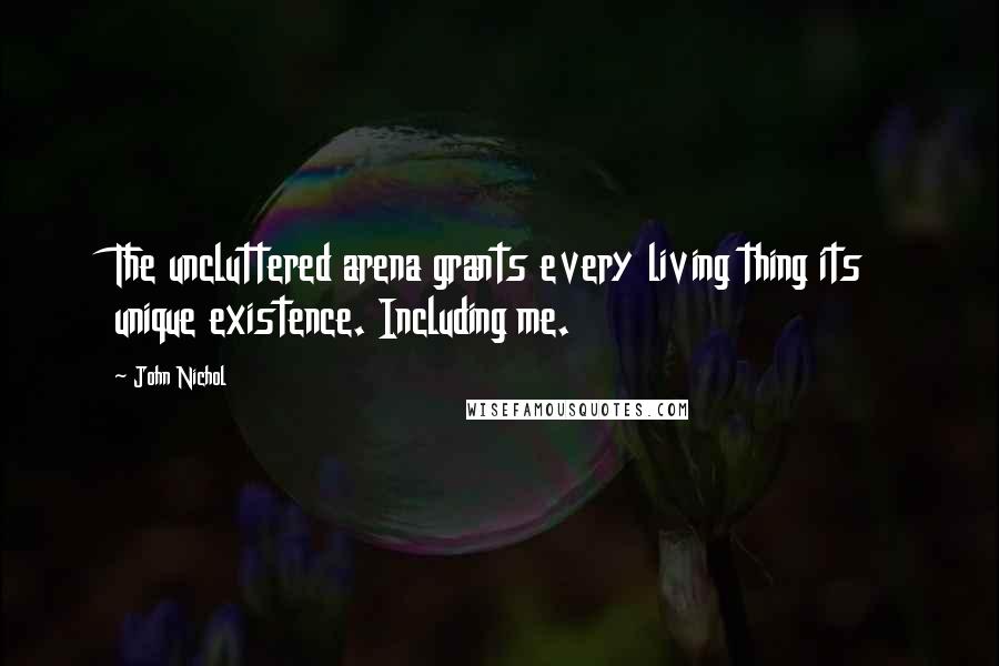 John Nichol Quotes: The uncluttered arena grants every living thing its unique existence. Including me.