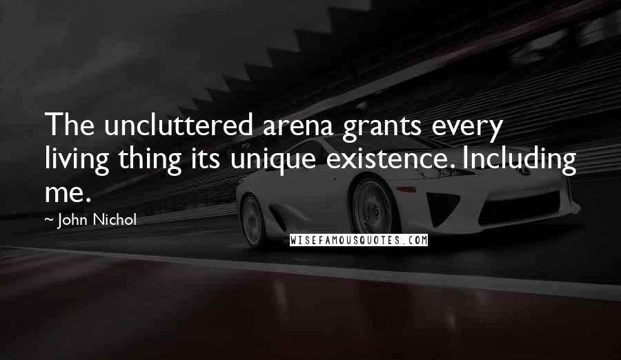 John Nichol Quotes: The uncluttered arena grants every living thing its unique existence. Including me.