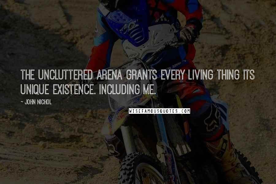 John Nichol Quotes: The uncluttered arena grants every living thing its unique existence. Including me.