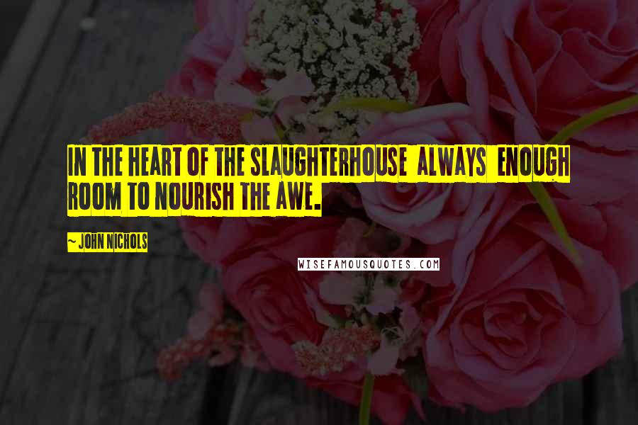 John Nichols Quotes: In the heart of the slaughterhouse  always  enough room to nourish the awe.