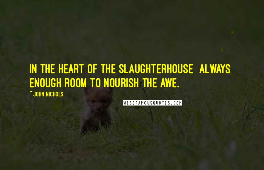 John Nichols Quotes: In the heart of the slaughterhouse  always  enough room to nourish the awe.