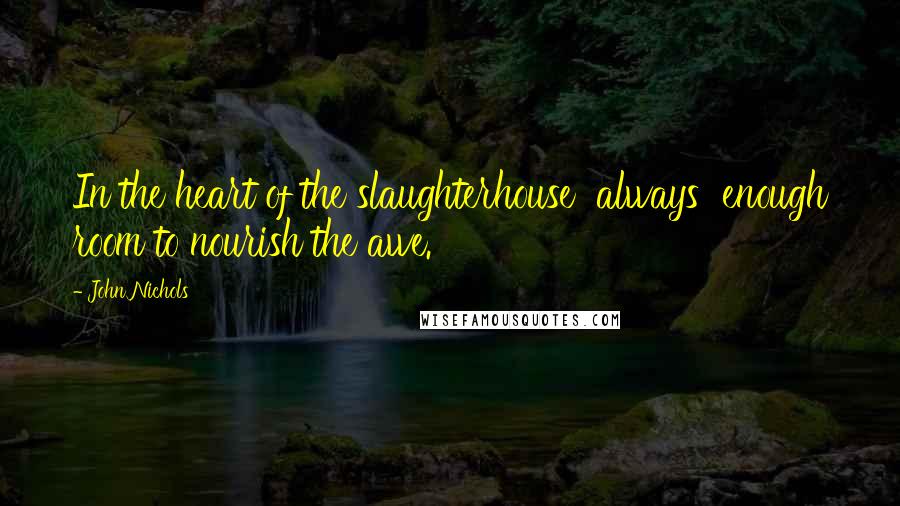 John Nichols Quotes: In the heart of the slaughterhouse  always  enough room to nourish the awe.