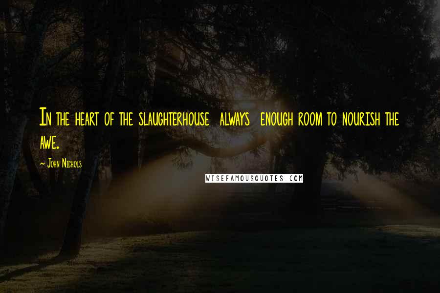 John Nichols Quotes: In the heart of the slaughterhouse  always  enough room to nourish the awe.