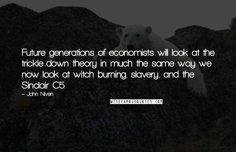 John Niven Quotes: Future generations of economists will look at the trickle-down theory in much the same way we now look at witch burning, slavery, and the Sinclair C5.