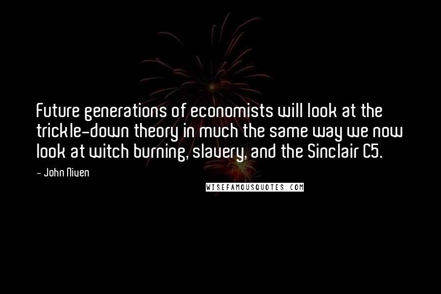 John Niven Quotes: Future generations of economists will look at the trickle-down theory in much the same way we now look at witch burning, slavery, and the Sinclair C5.