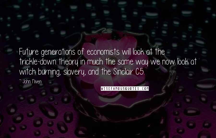 John Niven Quotes: Future generations of economists will look at the trickle-down theory in much the same way we now look at witch burning, slavery, and the Sinclair C5.