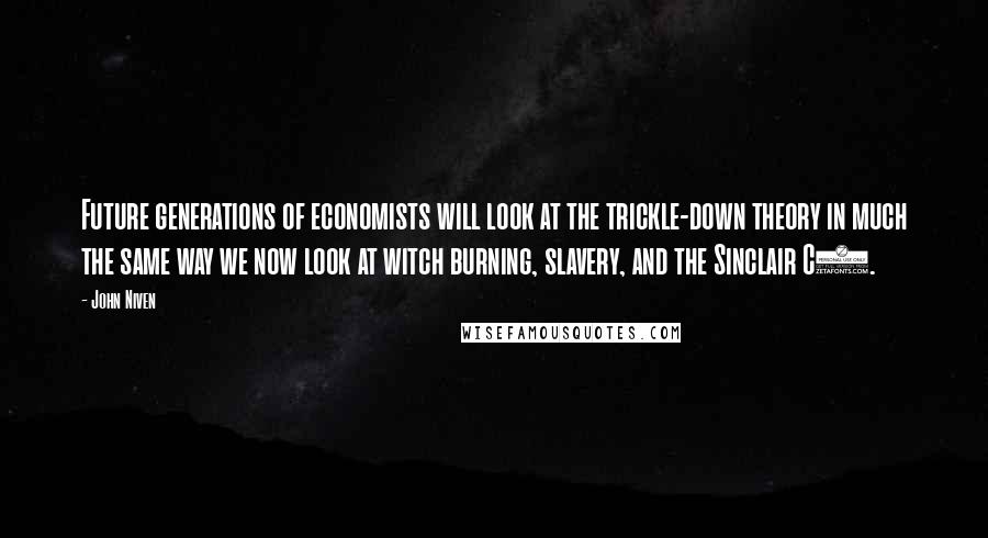 John Niven Quotes: Future generations of economists will look at the trickle-down theory in much the same way we now look at witch burning, slavery, and the Sinclair C5.