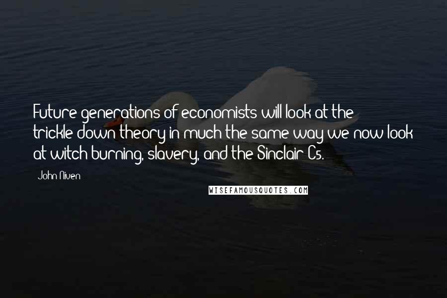 John Niven Quotes: Future generations of economists will look at the trickle-down theory in much the same way we now look at witch burning, slavery, and the Sinclair C5.