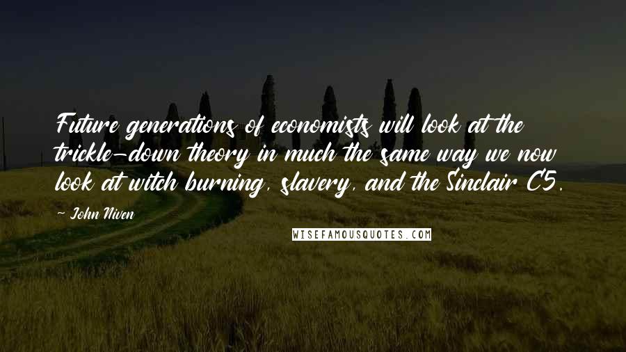 John Niven Quotes: Future generations of economists will look at the trickle-down theory in much the same way we now look at witch burning, slavery, and the Sinclair C5.