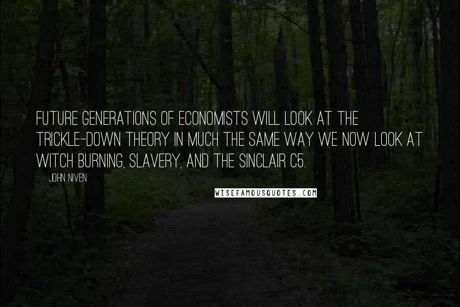 John Niven Quotes: Future generations of economists will look at the trickle-down theory in much the same way we now look at witch burning, slavery, and the Sinclair C5.