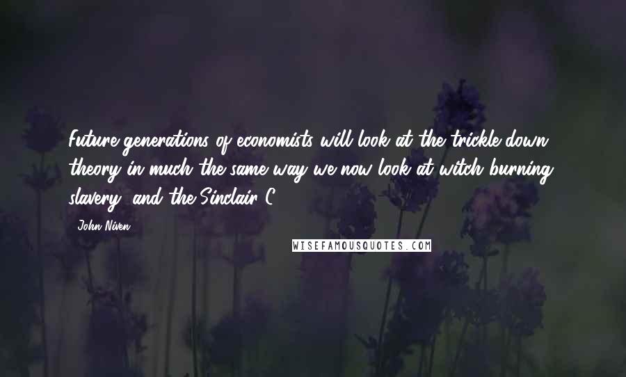 John Niven Quotes: Future generations of economists will look at the trickle-down theory in much the same way we now look at witch burning, slavery, and the Sinclair C5.