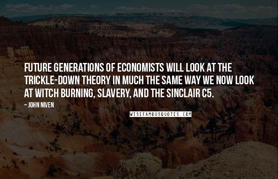 John Niven Quotes: Future generations of economists will look at the trickle-down theory in much the same way we now look at witch burning, slavery, and the Sinclair C5.