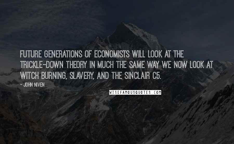 John Niven Quotes: Future generations of economists will look at the trickle-down theory in much the same way we now look at witch burning, slavery, and the Sinclair C5.