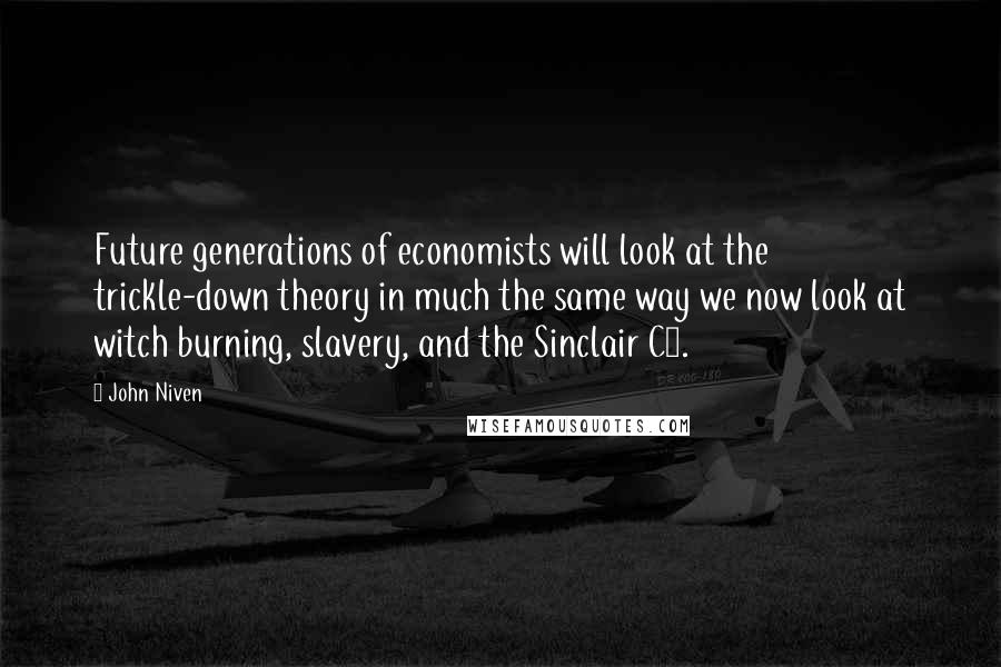 John Niven Quotes: Future generations of economists will look at the trickle-down theory in much the same way we now look at witch burning, slavery, and the Sinclair C5.