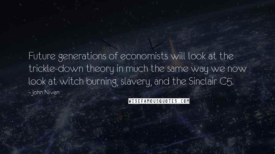 John Niven Quotes: Future generations of economists will look at the trickle-down theory in much the same way we now look at witch burning, slavery, and the Sinclair C5.