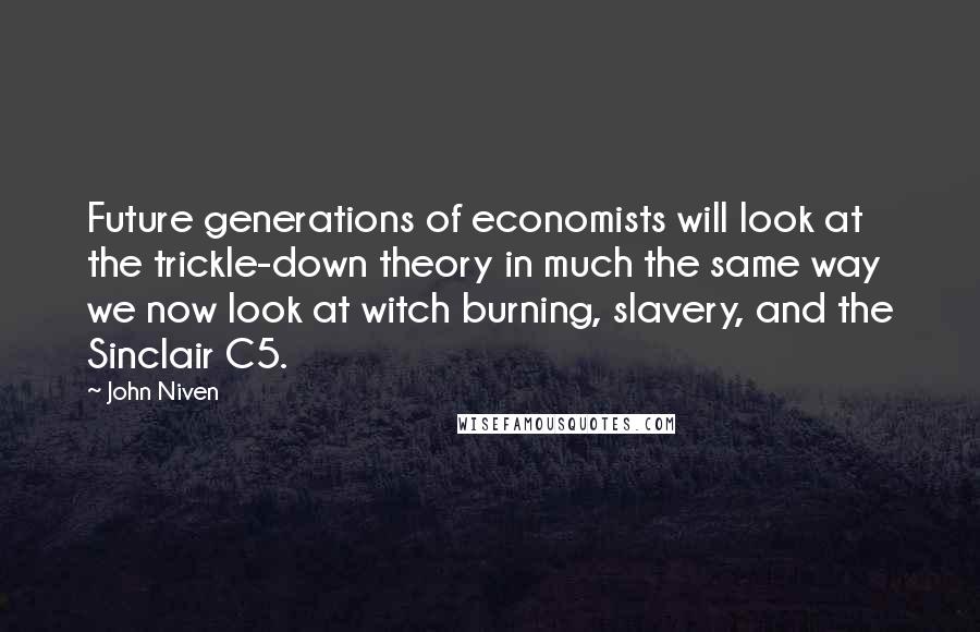 John Niven Quotes: Future generations of economists will look at the trickle-down theory in much the same way we now look at witch burning, slavery, and the Sinclair C5.