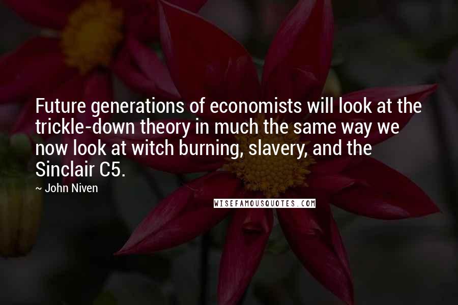 John Niven Quotes: Future generations of economists will look at the trickle-down theory in much the same way we now look at witch burning, slavery, and the Sinclair C5.