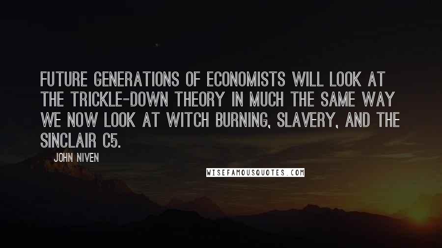 John Niven Quotes: Future generations of economists will look at the trickle-down theory in much the same way we now look at witch burning, slavery, and the Sinclair C5.