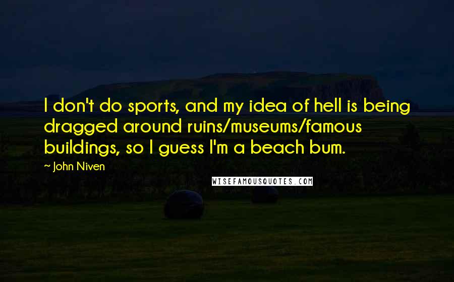 John Niven Quotes: I don't do sports, and my idea of hell is being dragged around ruins/museums/famous buildings, so I guess I'm a beach bum.