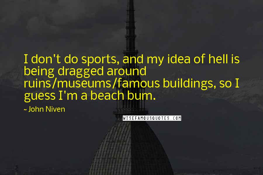 John Niven Quotes: I don't do sports, and my idea of hell is being dragged around ruins/museums/famous buildings, so I guess I'm a beach bum.