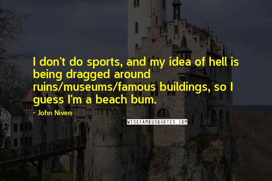 John Niven Quotes: I don't do sports, and my idea of hell is being dragged around ruins/museums/famous buildings, so I guess I'm a beach bum.