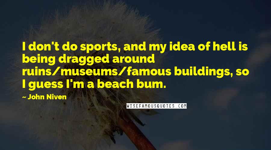 John Niven Quotes: I don't do sports, and my idea of hell is being dragged around ruins/museums/famous buildings, so I guess I'm a beach bum.