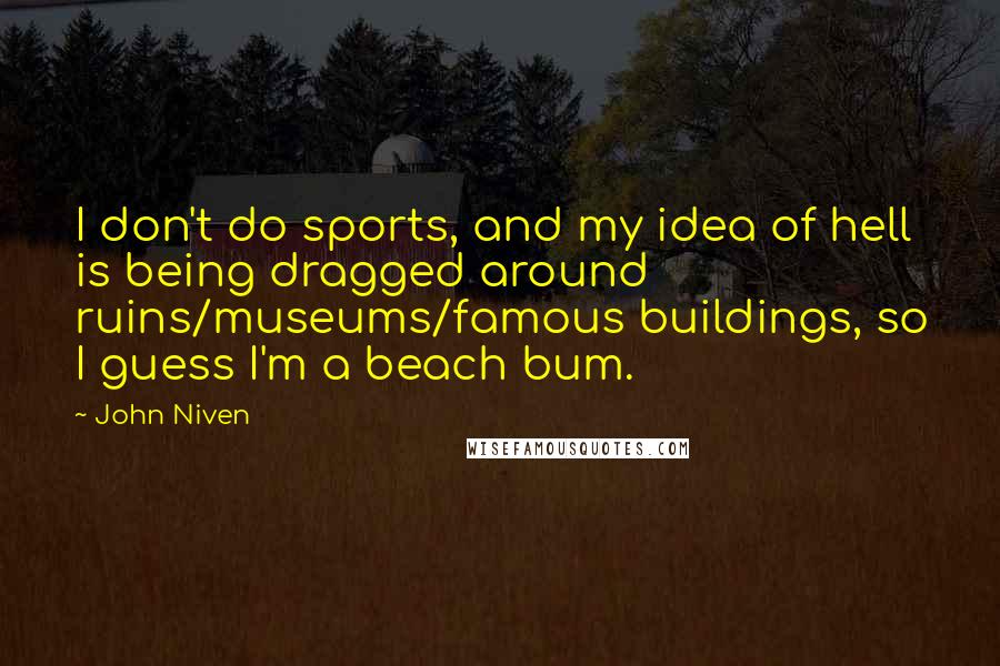 John Niven Quotes: I don't do sports, and my idea of hell is being dragged around ruins/museums/famous buildings, so I guess I'm a beach bum.