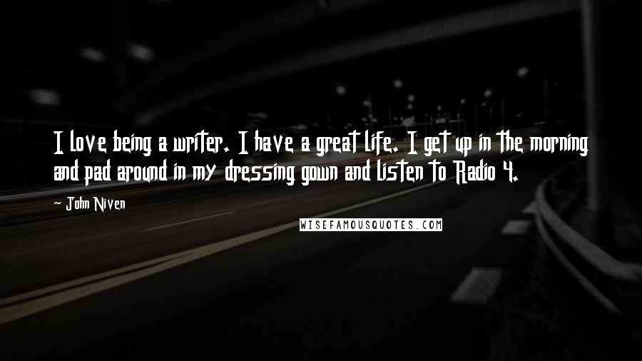 John Niven Quotes: I love being a writer. I have a great life. I get up in the morning and pad around in my dressing gown and listen to Radio 4.