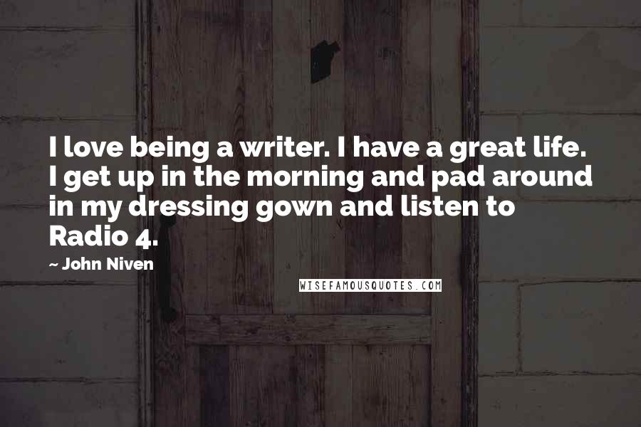 John Niven Quotes: I love being a writer. I have a great life. I get up in the morning and pad around in my dressing gown and listen to Radio 4.