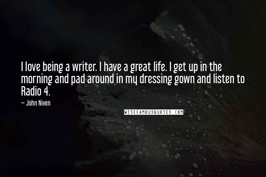 John Niven Quotes: I love being a writer. I have a great life. I get up in the morning and pad around in my dressing gown and listen to Radio 4.