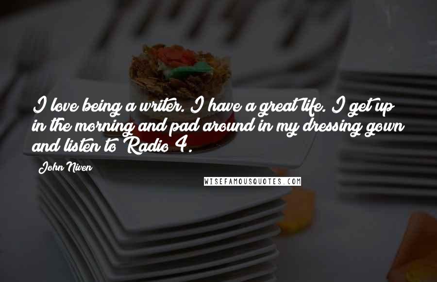 John Niven Quotes: I love being a writer. I have a great life. I get up in the morning and pad around in my dressing gown and listen to Radio 4.