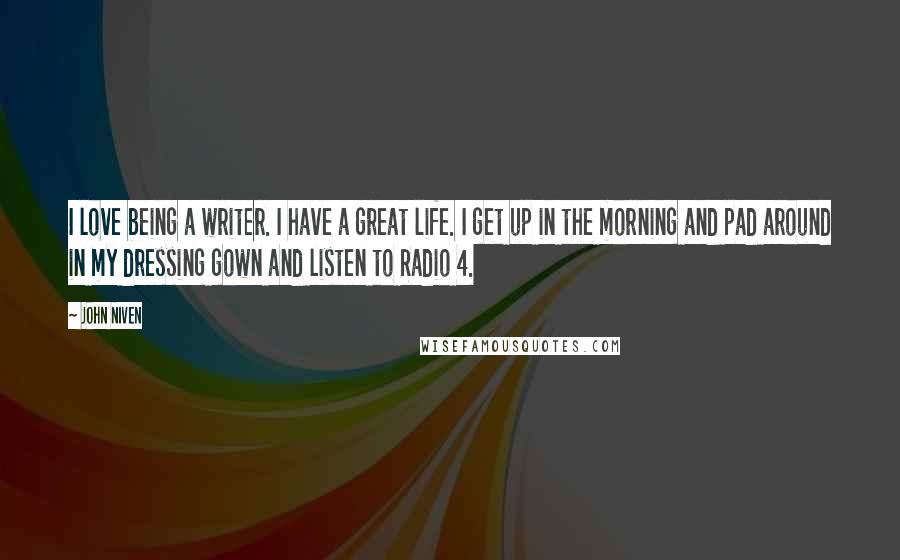 John Niven Quotes: I love being a writer. I have a great life. I get up in the morning and pad around in my dressing gown and listen to Radio 4.