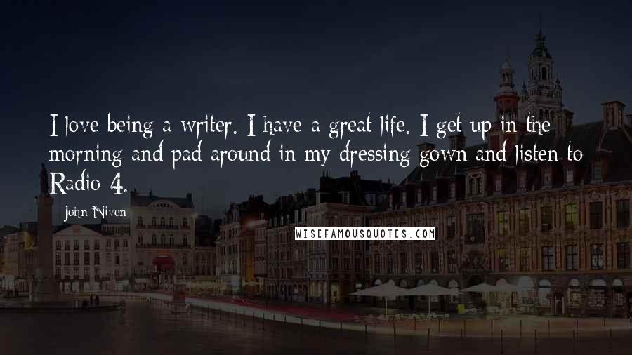 John Niven Quotes: I love being a writer. I have a great life. I get up in the morning and pad around in my dressing gown and listen to Radio 4.