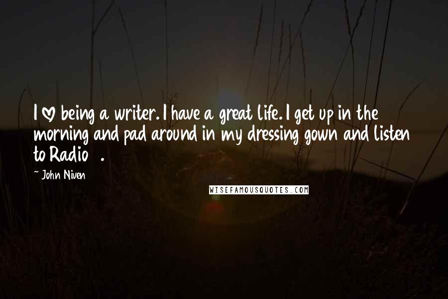 John Niven Quotes: I love being a writer. I have a great life. I get up in the morning and pad around in my dressing gown and listen to Radio 4.