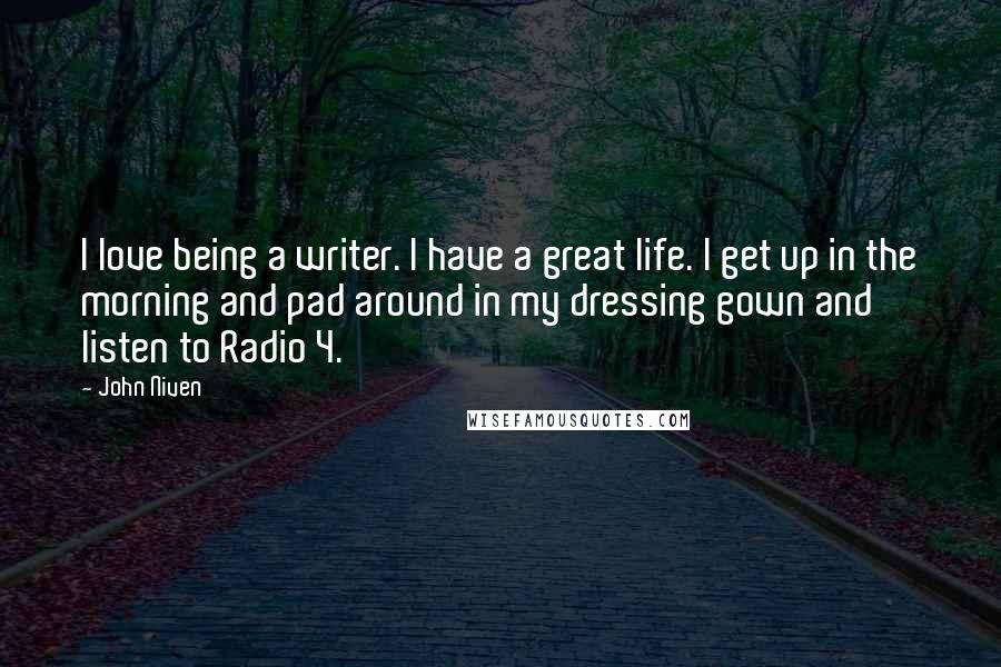 John Niven Quotes: I love being a writer. I have a great life. I get up in the morning and pad around in my dressing gown and listen to Radio 4.