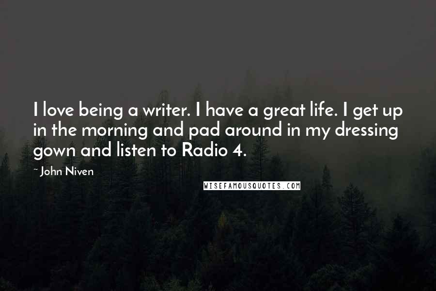 John Niven Quotes: I love being a writer. I have a great life. I get up in the morning and pad around in my dressing gown and listen to Radio 4.