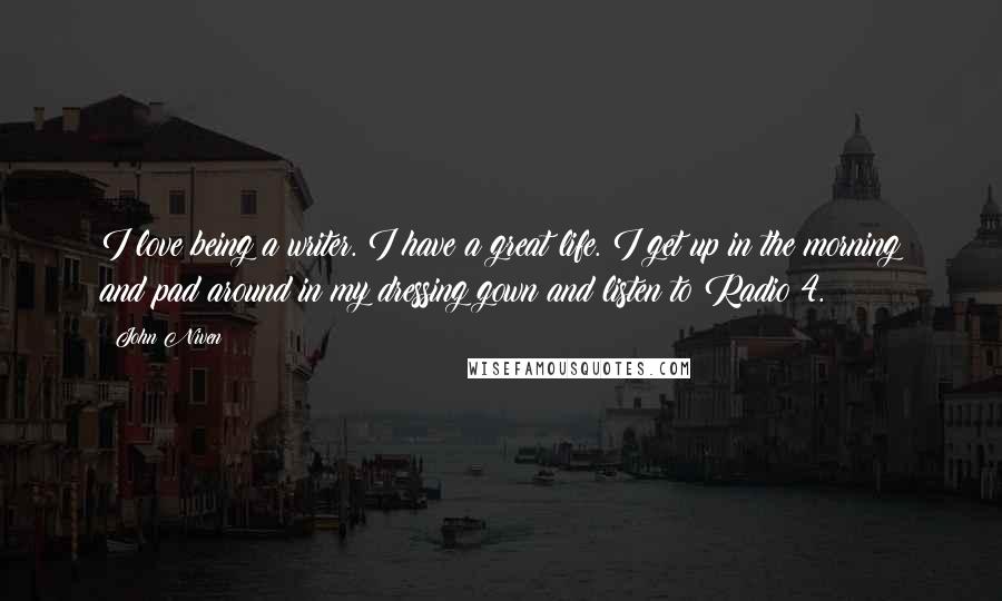 John Niven Quotes: I love being a writer. I have a great life. I get up in the morning and pad around in my dressing gown and listen to Radio 4.