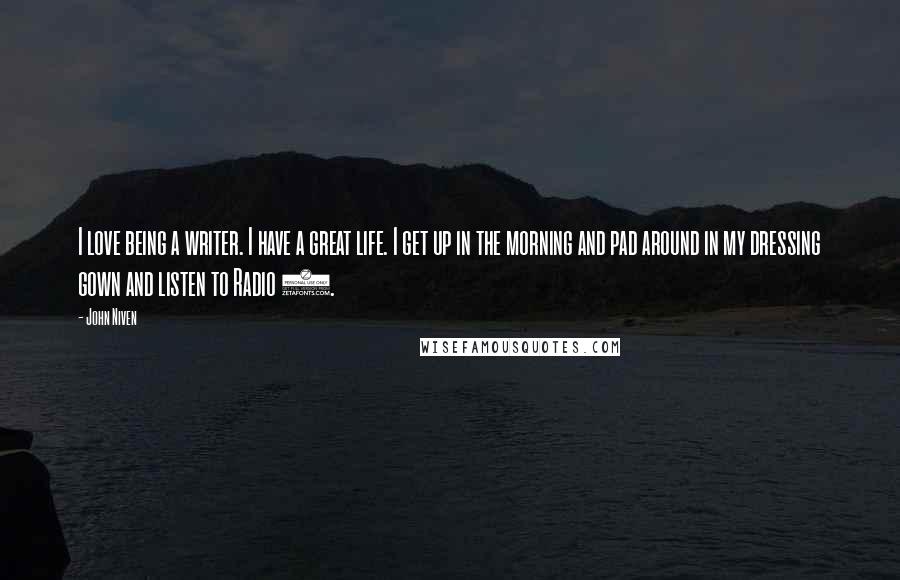John Niven Quotes: I love being a writer. I have a great life. I get up in the morning and pad around in my dressing gown and listen to Radio 4.