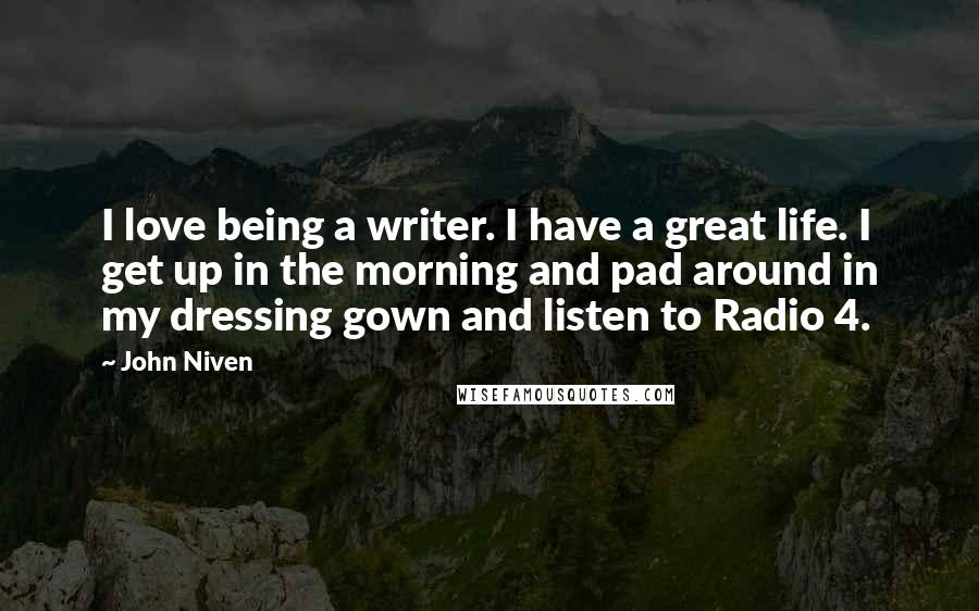 John Niven Quotes: I love being a writer. I have a great life. I get up in the morning and pad around in my dressing gown and listen to Radio 4.