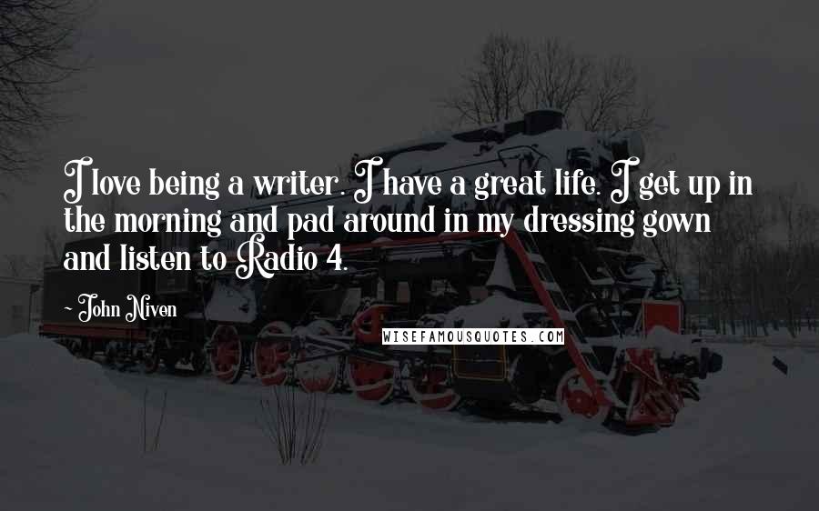 John Niven Quotes: I love being a writer. I have a great life. I get up in the morning and pad around in my dressing gown and listen to Radio 4.