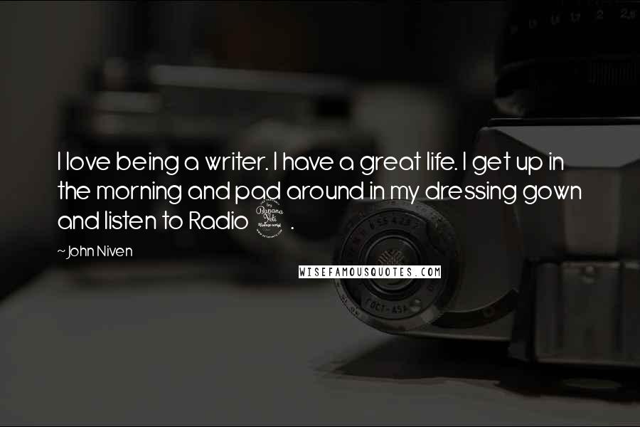 John Niven Quotes: I love being a writer. I have a great life. I get up in the morning and pad around in my dressing gown and listen to Radio 4.