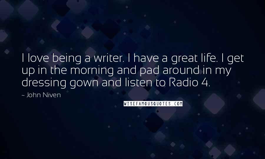 John Niven Quotes: I love being a writer. I have a great life. I get up in the morning and pad around in my dressing gown and listen to Radio 4.