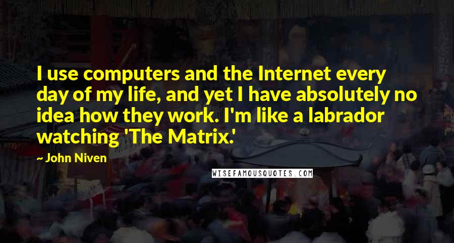 John Niven Quotes: I use computers and the Internet every day of my life, and yet I have absolutely no idea how they work. I'm like a labrador watching 'The Matrix.'