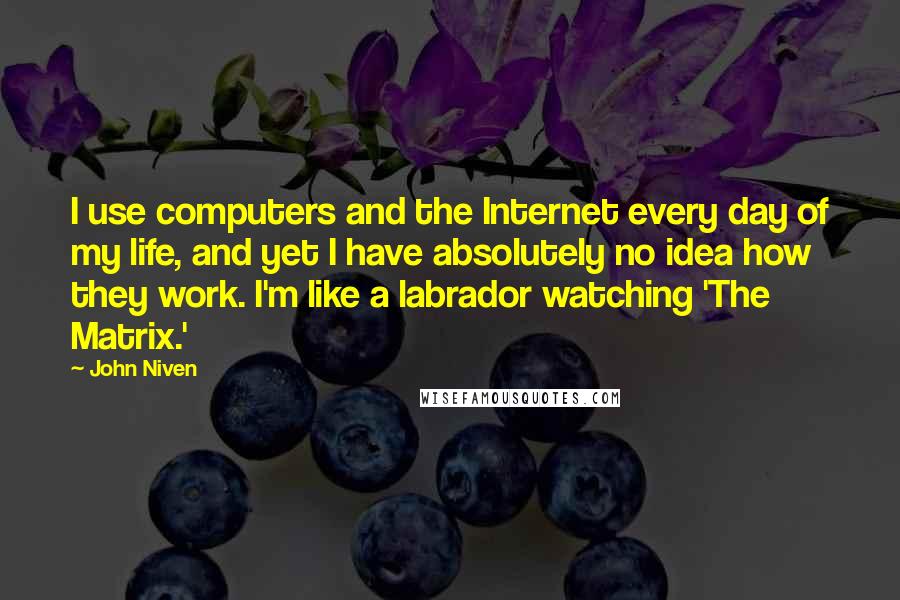 John Niven Quotes: I use computers and the Internet every day of my life, and yet I have absolutely no idea how they work. I'm like a labrador watching 'The Matrix.'