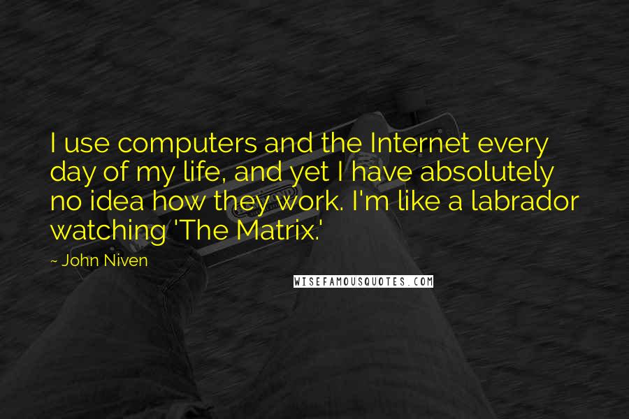 John Niven Quotes: I use computers and the Internet every day of my life, and yet I have absolutely no idea how they work. I'm like a labrador watching 'The Matrix.'