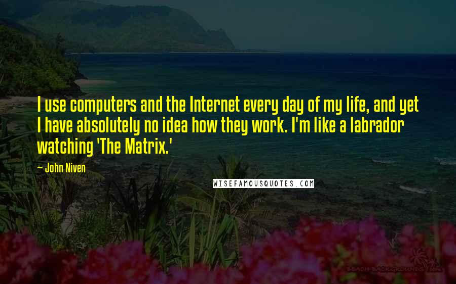 John Niven Quotes: I use computers and the Internet every day of my life, and yet I have absolutely no idea how they work. I'm like a labrador watching 'The Matrix.'