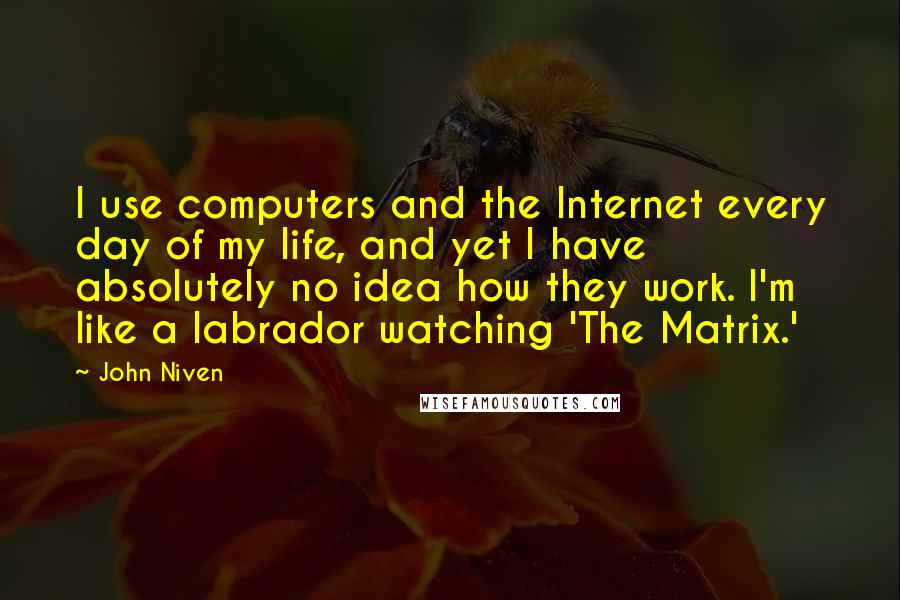 John Niven Quotes: I use computers and the Internet every day of my life, and yet I have absolutely no idea how they work. I'm like a labrador watching 'The Matrix.'