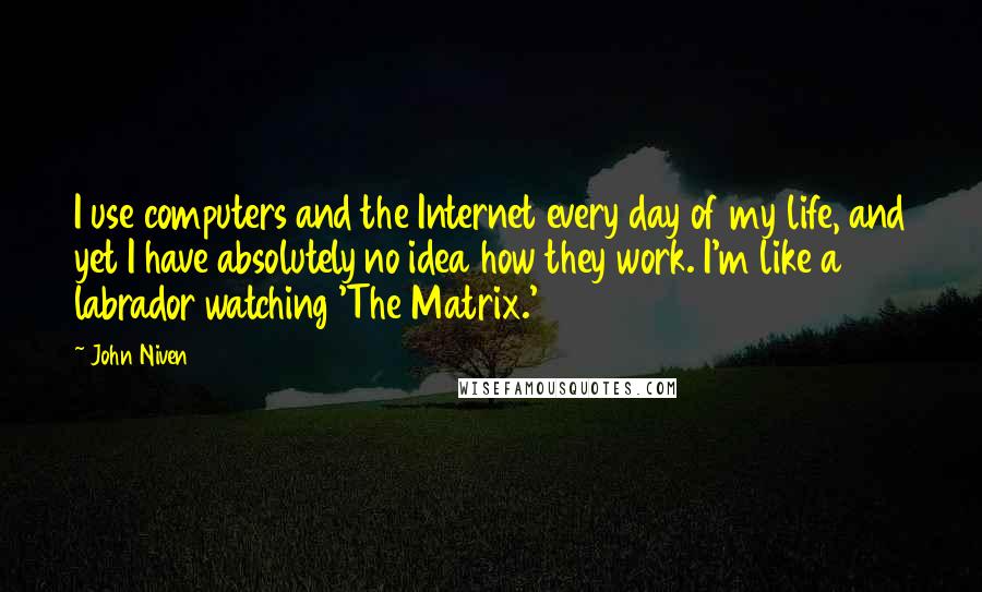 John Niven Quotes: I use computers and the Internet every day of my life, and yet I have absolutely no idea how they work. I'm like a labrador watching 'The Matrix.'